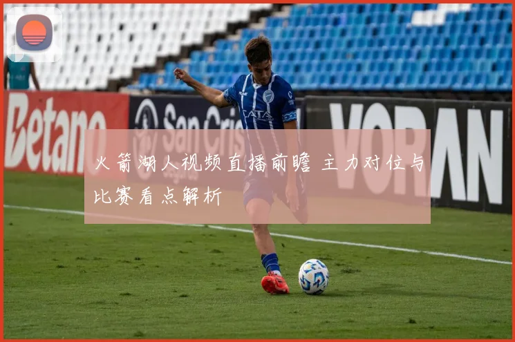 火箭湖人视频直播前瞻 主力对位与比赛看点解析