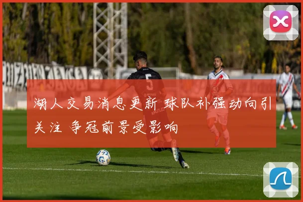 湖人交易消息更新 球队补强动向引关注 争冠前景受影响