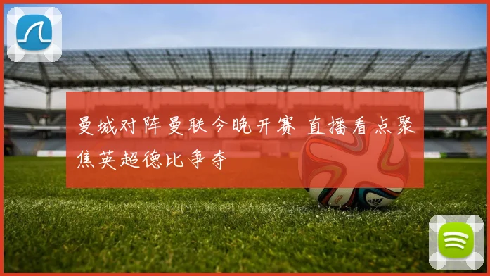 曼城对阵曼联今晚开赛 直播看点聚焦英超德比争夺