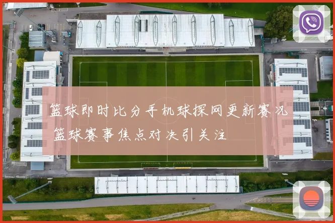 篮球即时比分手机球探网更新赛况 篮球赛事焦点对决引关注