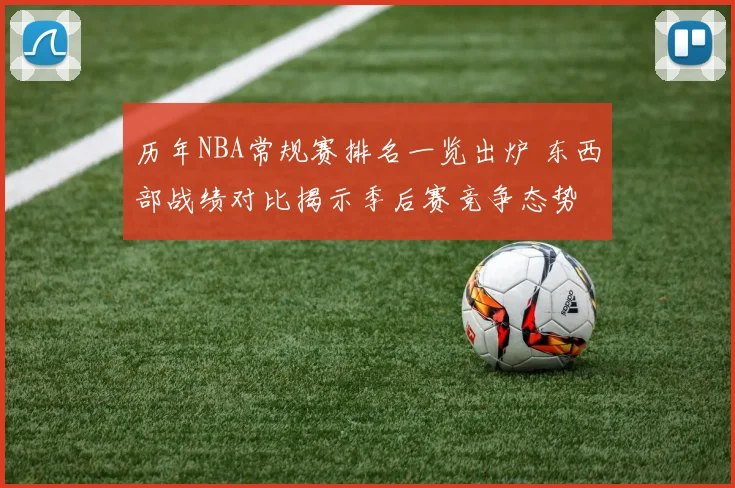 历年NBA常规赛排名一览出炉 东西部战绩对比揭示季后赛竞争态势
