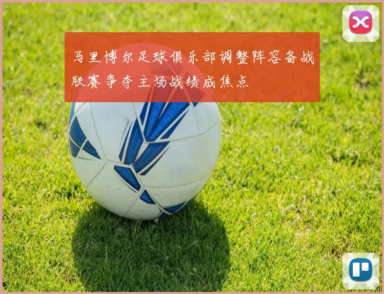 马里博尔足球俱乐部调整阵容备战联赛争夺主场战绩成焦点
