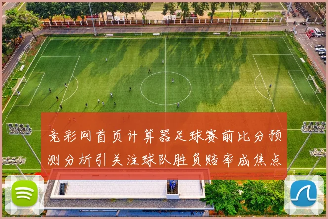 竞彩网首页计算器足球赛前比分预测分析引关注球队胜负赔率成焦点