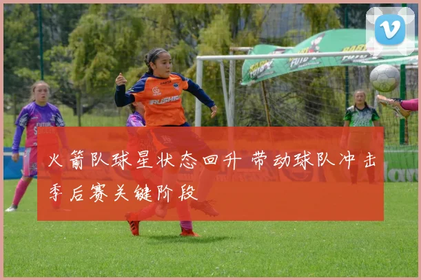 火箭队球星状态回升 带动球队冲击季后赛关键阶段