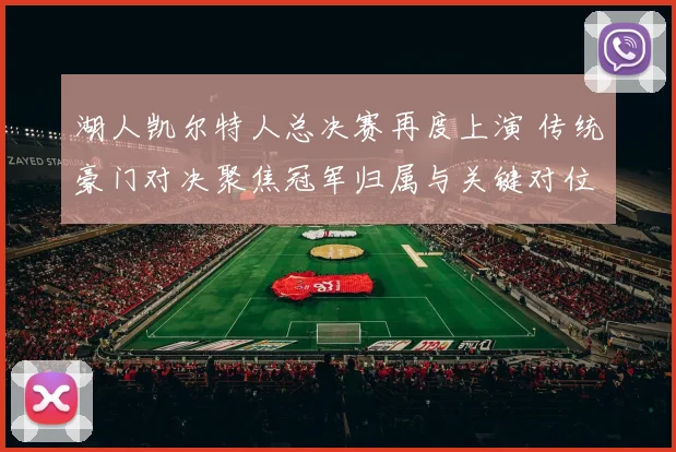 湖人凯尔特人总决赛再度上演 传统豪门对决聚焦冠军归属与关键对位