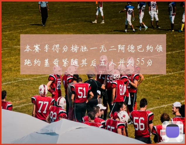 本赛季得分榜独一无二阿德巴约领跑约基奇紧随其后五人并列55分