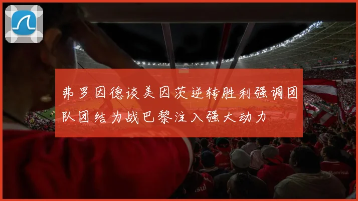 弗罗因德谈美因茨逆转胜利强调团队团结为战巴黎注入强大动力