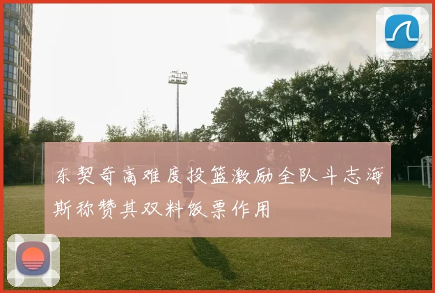 东契奇高难度投篮激励全队斗志海斯称赞其双料饭票作用