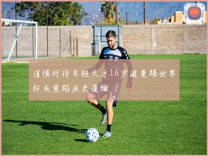 谨慎对待年轻天才16岁道曼踢世界杯或重蹈历史覆辙
