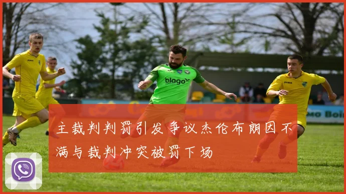 主裁判判罚引发争议杰伦布朗因不满与裁判冲突被罚下场