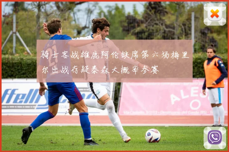骑士客战雄鹿阿伦缺席第六场梅里尔出战存疑泰森大概率参赛