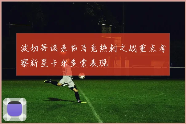 波切蒂诺亲临马竞热刺之战重点考察新星卡尔多索表现