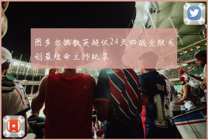 图多尔执教英超仅24天四战全败或创最短命主帅纪录