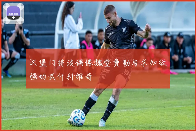 汉堡门将谈偶像魏登费勒与求知欲强的武什科维奇