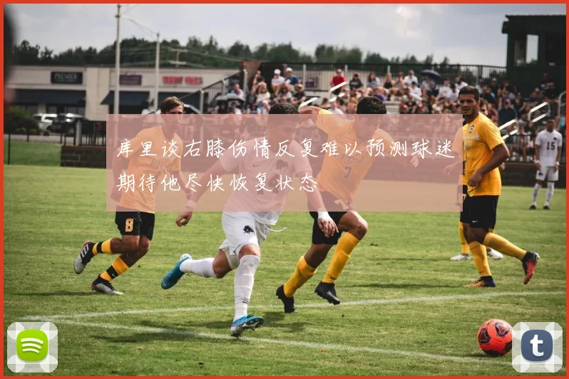 库里谈右膝伤情反复难以预测球迷期待他尽快恢复状态