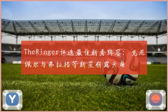 TheRinger评选最佳新秀阵容：克尼佩尔与弗拉格等新星崭露头角