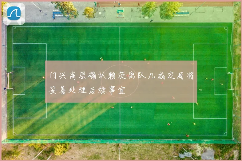 门兴高层确认赖茨离队几成定局将妥善处理后续事宜