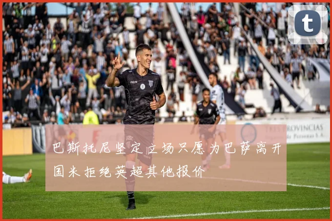 巴斯托尼坚定立场只愿为巴萨离开国米拒绝英超其他报价