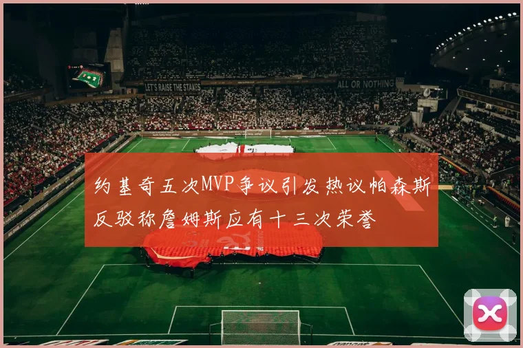 约基奇五次MVP争议引发热议帕森斯反驳称詹姆斯应有十三次荣誉