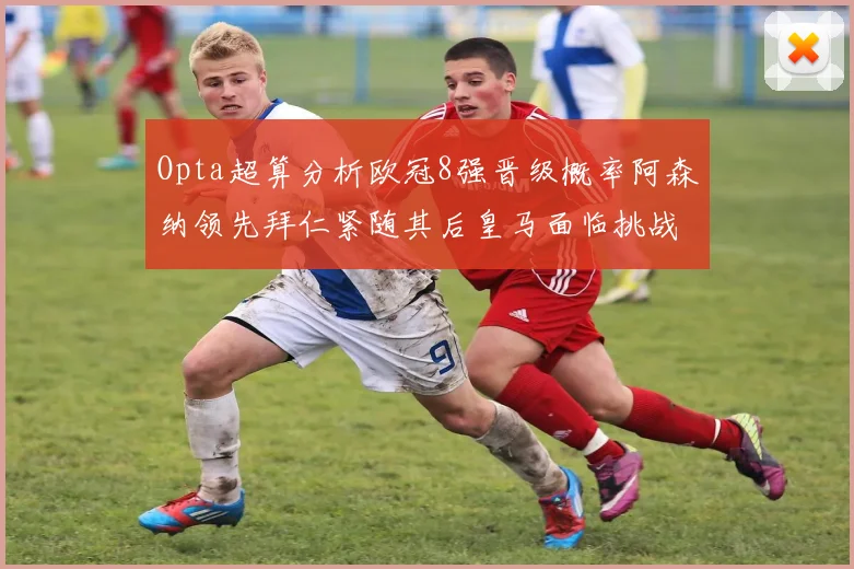 Opta超算分析欧冠8强晋级概率阿森纳领先拜仁紧随其后皇马面临挑战