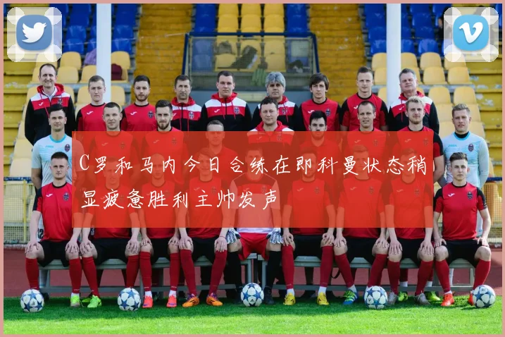 C罗和马内今日合练在即科曼状态稍显疲惫胜利主帅发声