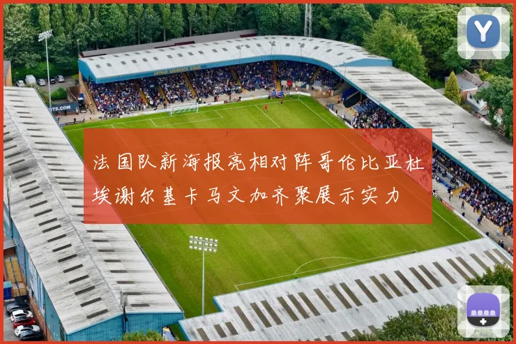 法国队新海报亮相对阵哥伦比亚杜埃谢尔基卡马文加齐聚展示实力
