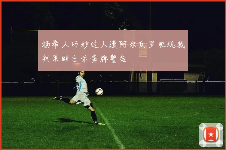 杨希人巧妙过人遭阿尔瓦罗犯规裁判果断出示黄牌警告
