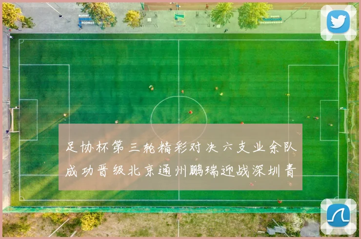 足协杯第三轮精彩对决六支业余队成功晋级北京通州鹏瑞迎战深圳青年人