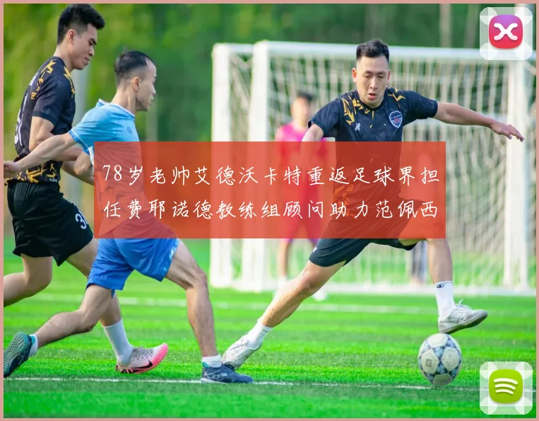 78岁老帅艾德沃卡特重返足球界担任费耶诺德教练组顾问助力范佩西